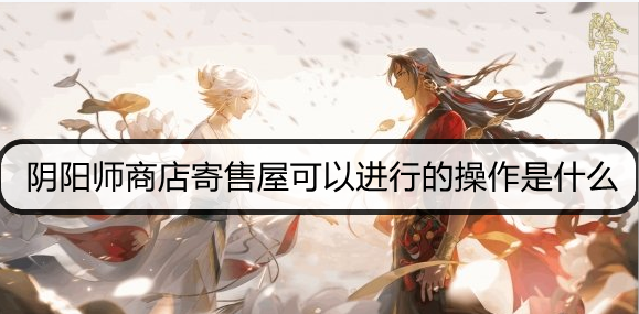 阴阳师商店寄售屋可以进行的操作是什么? 逢魔密信新增问题答案推荐